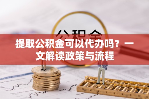 宜良提取公积金可以代办吗？一文解读政策与流程