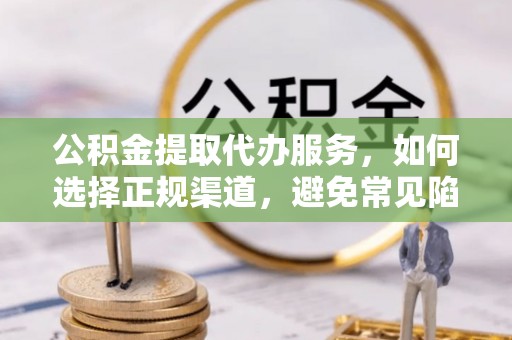 宜良公积金提取代办服务，如何选择正规渠道，避免常见陷阱
