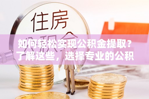 宜良如何轻松实现公积金提取？了解这些，选择专业的公积金提取代办服务