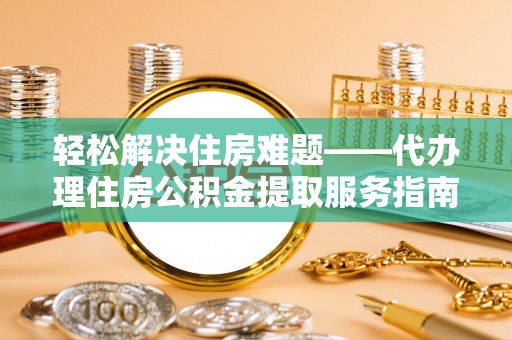 宜良轻松解决住房难题——代办理住房公积金提取服务指南