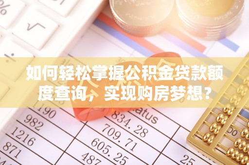 宜良如何轻松掌握公积金贷款额度查询，实现购房梦想？
