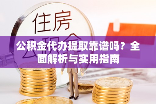 宜良公积金代办提取靠谱吗？全面解析与实用指南