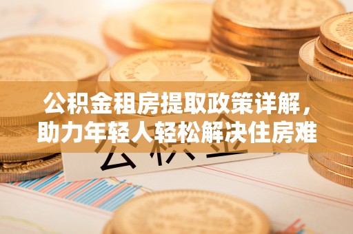 宜良公积金租房提取政策详解，助力年轻人轻松解决住房难题