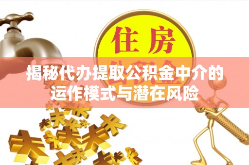 宜良揭秘代办提取公积金中介的运作模式与潜在风险