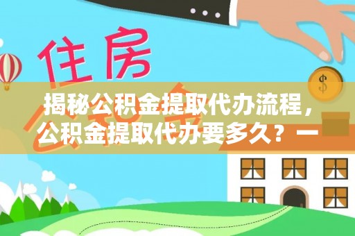 宜良揭秘公积金提取代办流程，公积金提取代办要多久？一文读懂
