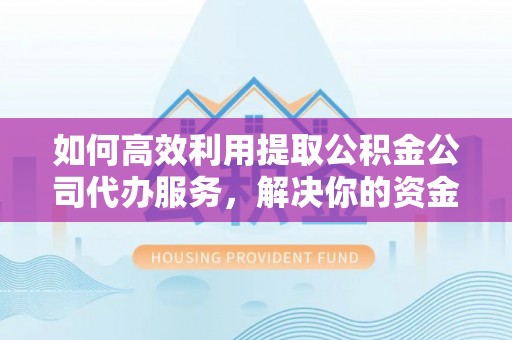 宜良如何高效利用提取公积金公司代办服务，解决你的资金难题