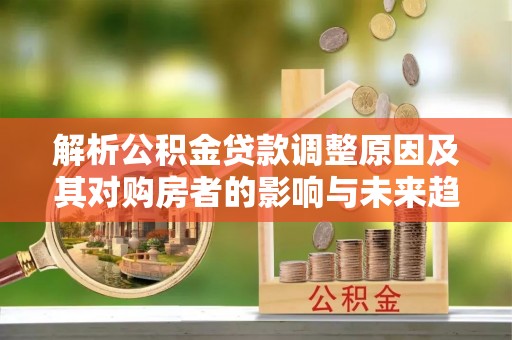 宜良解析公积金贷款调整原因及其对购房者的影响与未来趋势