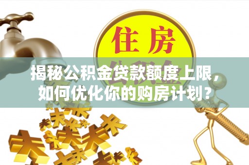 宜良揭秘公积金贷款额度上限，如何优化你的购房计划？