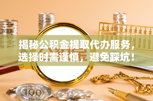 宜良揭秘公积金提取代办服务，选择时需谨慎，避免踩坑！