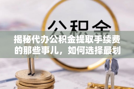 宜良揭秘代办公积金提取手续费的那些事儿，如何选择最划算的服务？