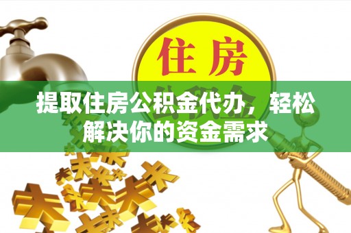 宜良提取住房公积金代办，轻松解决你的资金需求