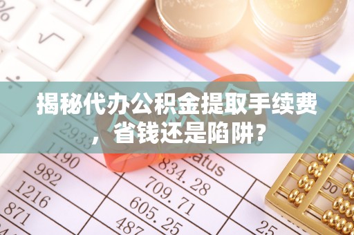 宜良揭秘代办公积金提取手续费，省钱还是陷阱？