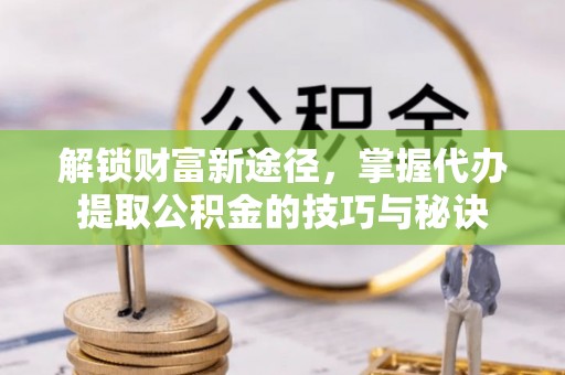 宜良解锁财富新途径，掌握代办提取公积金的技巧与秘诀