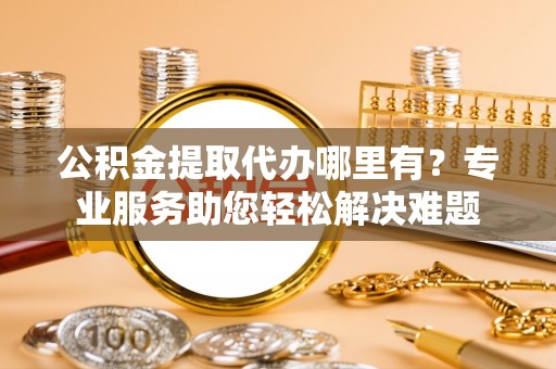 宜良公积金提取代办哪里有？专业服务助您轻松解决难题