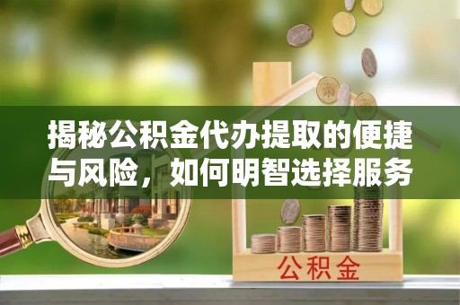 宜良揭秘公积金代办提取的便捷与风险，如何明智选择服务？