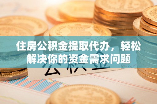 宜良住房公积金提取代办，轻松解决你的资金需求问题