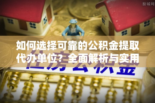 宜良如何选择可靠的公积金提取代办单位？全面解析与实用指南