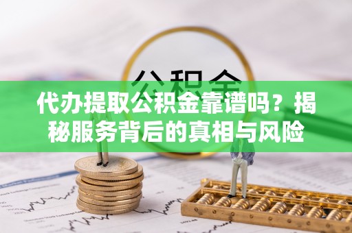宜良代办提取公积金靠谱吗？揭秘服务背后的真相与风险