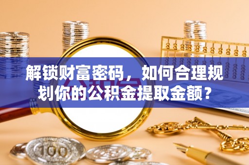 宜良解锁财富密码，如何合理规划你的公积金提取金额？