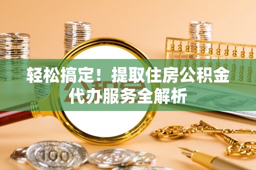 宜良轻松搞定！提取住房公积金代办服务全解析