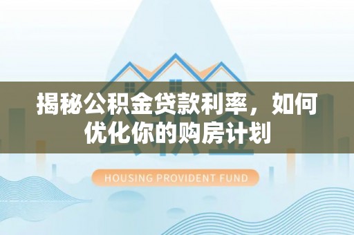 宜良揭秘公积金贷款利率，如何优化你的购房计划