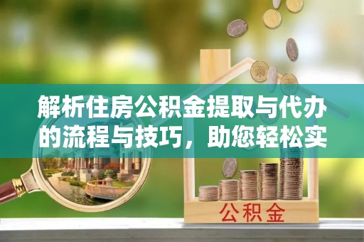 宜良解析住房公积金提取与代办的流程与技巧，助您轻松实现资金流动