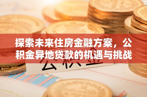 宜良探索未来住房金融方案，公积金异地贷款的机遇与挑战