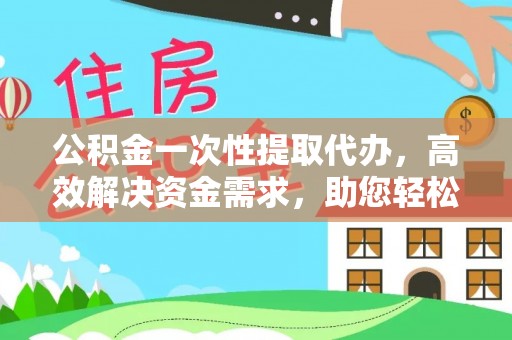 宜良公积金一次性提取代办，高效解决资金需求，助您轻松应对生活难题