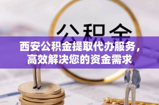 宜良西安公积金提取代办服务，高效解决您的资金需求