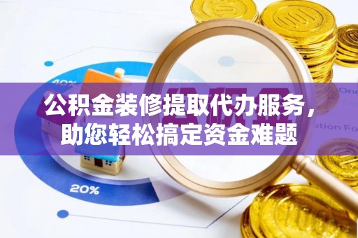 宜良公积金装修提取代办服务，助您轻松搞定资金难题