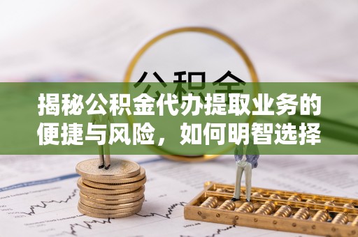 宜良揭秘公积金代办提取业务的便捷与风险，如何明智选择？