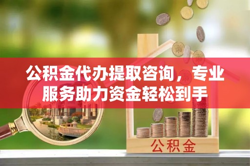宜良公积金代办提取咨询，专业服务助力资金轻松到手