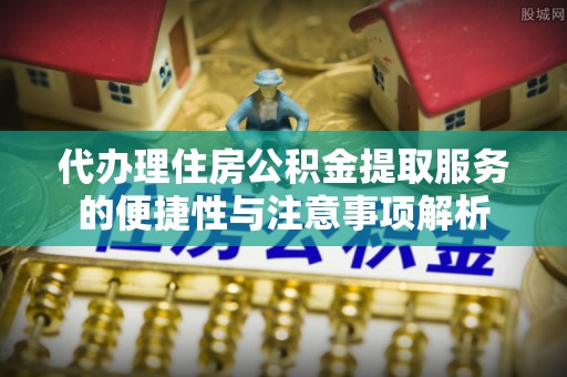 宜良代办理住房公积金提取服务的便捷性与注意事项解析