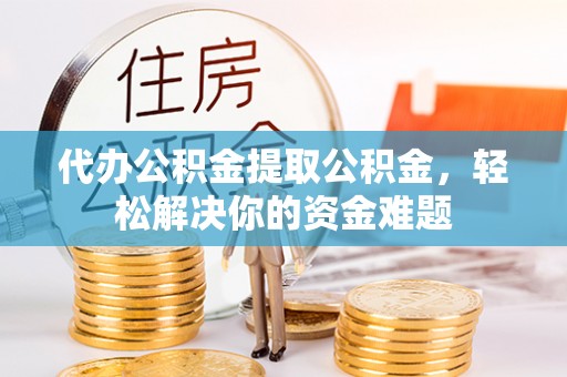 宜良代办公积金提取公积金，轻松解决你的资金难题
