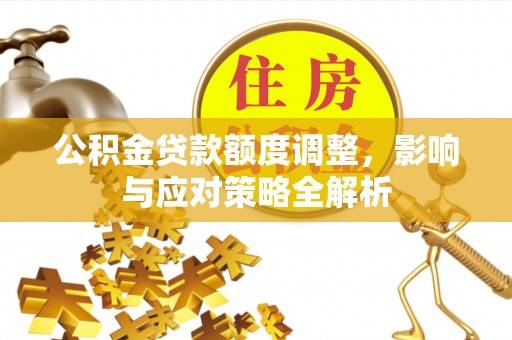 宜良公积金贷款额度调整，影响与应对策略全解析