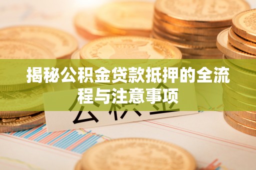 宜良揭秘公积金贷款抵押的全流程与注意事项