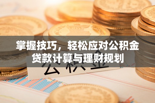 宜良掌握技巧，轻松应对公积金贷款计算与理财规划