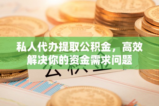 宜良私人代办提取公积金，高效解决你的资金需求问题