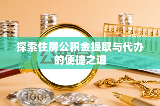 宜良探索住房公积金提取与代办的便捷之道