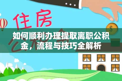 宜良如何顺利办理提取离职公积金，流程与技巧全解析