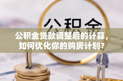 宜良公积金贷款调整后的计算，如何优化你的购房计划？