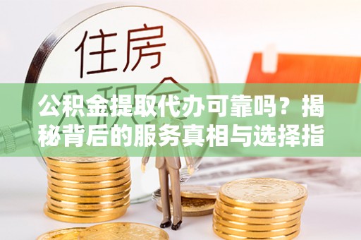 宜良公积金提取代办可靠吗？揭秘背后的服务真相与选择指南