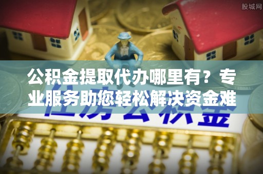 宜良公积金提取代办哪里有？专业服务助您轻松解决资金难题