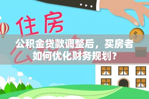 宜良公积金贷款调整后，买房者如何优化财务规划？
