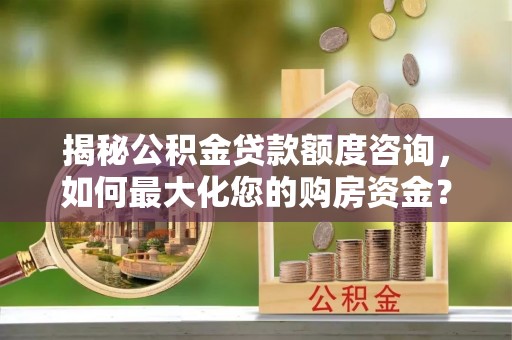 宜良揭秘公积金贷款额度咨询，如何最大化您的购房资金？