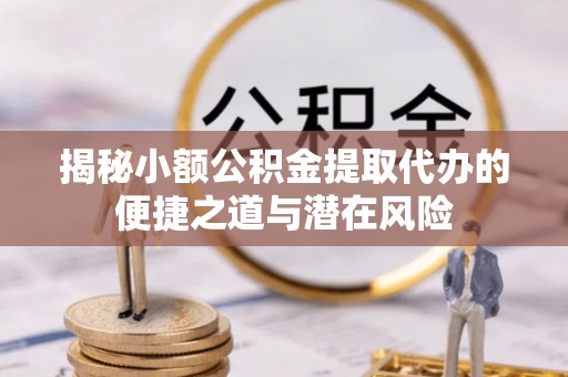 宜良揭秘小额公积金提取代办的便捷之道与潜在风险
