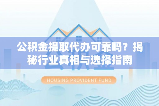宜良公积金提取代办可靠吗？揭秘行业真相与选择指南