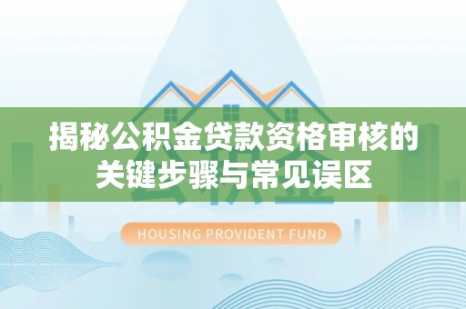 宜良揭秘公积金贷款资格审核的关键步骤与常见误区
