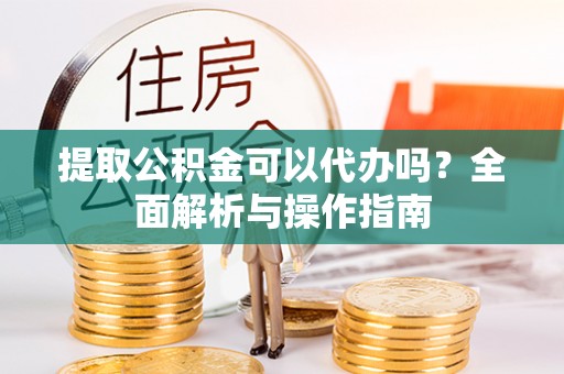 宜良提取公积金可以代办吗？全面解析与操作指南