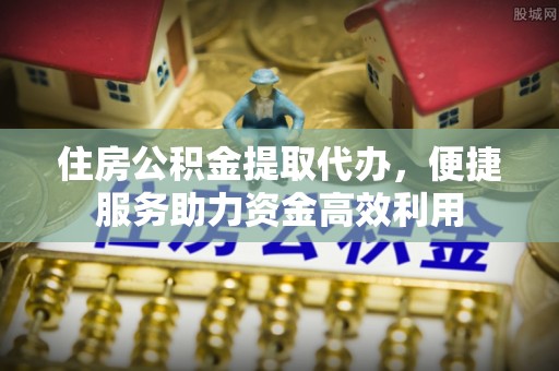 宜良住房公积金提取代办，便捷服务助力资金高效利用